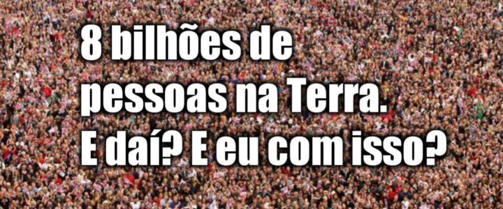 8 bilhões de Pessoas na Terra…E daí? E eu com isso? 8 bilhões de Pessoas na Terra…E daí? E eu com isso?